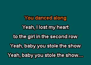 You danced along

Yeah, I lost my heart

to the girl in the second row
Yeah, baby you stole the show
Yeah, baby you stole the show...