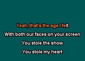 Yeah, that's the age lfelt

With both our faces on your screen

You stole the show

You stole my heart