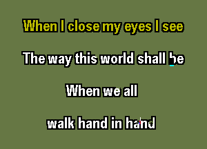 When I close my eyes I see

The way this world shall be

When we all

walk hand in hahd