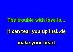 The trouble with love is...

it can tear you up insi..de

make your heart