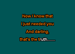 Now I know that

ljust needed you

And darling,
that's the truth ........