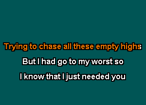 Trying to chase all these empty highs

Butl had go to my worst so

I know that ljust needed you