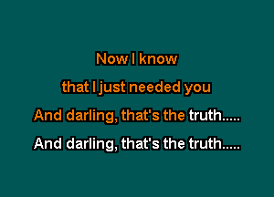 Nowl know

that ljust needed you

And darling, that's the truth .....
And darling. that's the truth .....