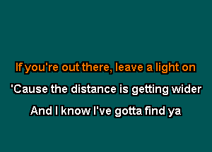 Ifyou're out there, leave a light on

'Cause the distance is getting wider

And I know I've gotta find ya