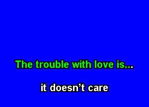 The trouble with love is...

it doesWt care