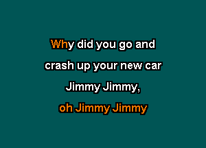 Why did you go and
crash up your new car

Jimmy Jimmy,

oh Jimmy Jimmy