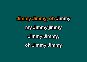 Jimmy Jimmy, oh Jimmy

my Jimmyjimmy
Jimmy Jimmy,

oh Jimmy Jimmy