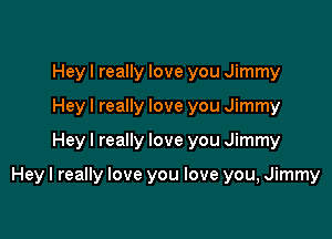 Heyl really love you Jimmy
Hey I really love you Jimmy

Heyl really love you Jimmy

Hey I really love you love you, Jimmy