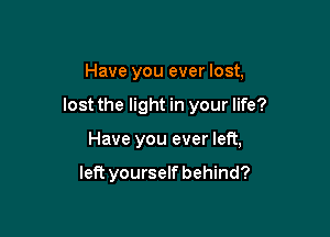 Have you ever lost,

lost the light in your life?

Have you ever left,

left yourself behind?