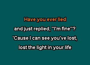 Have you ever lied

and just replied, I'm fine?

'Cause I can see you've lost,

lost the light in your life