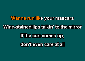 Wanna run like your mascara

Wine-stained lips talkin' to the mirror

lfthe sun comes up,

don't even care at all