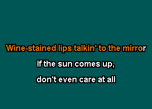 Wine-stained lips talkin' to the mirror

lfthe sun comes up,

don't even care at all