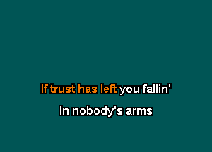 If trust has left you fallin'

in nobody's arms