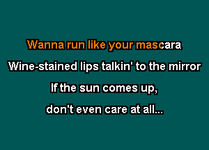 Wanna run like your mascara

Wine-stained lips talkin' to the mirror

lfthe sun comes up,

don't even care at all...