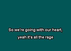 So we're going with our heart,

yeah it's all the rage