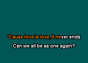 'Cause love is love. it never ends

Can we all be as one again?