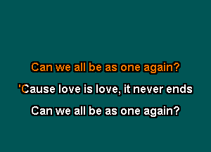 Can we all be as one again?

'Cause love is love. it never ends

Can we all be as one again?