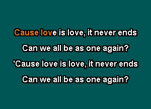 Cause love is love, it never ends
Can we all be as one again?
'Cause love is love, it never ends

Can we all be as one again?