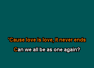 'Cause love is love. it never ends

Can we all be as one again?