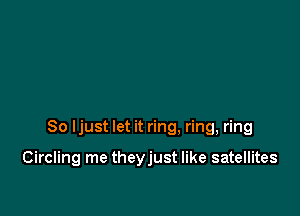 So Ijust let it ring. ring, ring

Circling me theyjust like satellites