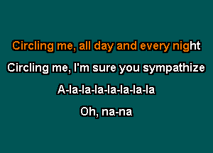 Circling me, all day and every night

Circling me, I'm sure you sympathize

A-la-la-Ia-la-la-la-la

0h, na-na