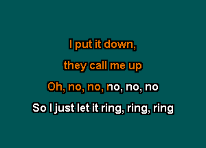 I put it down,
they call me up

Oh, no, no, no. no, no

So ljust let it ring, ring, ring