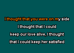 I thought that you were on my side

lthought that I could

keep our love alive, I thought

thatl could keep her satisfied