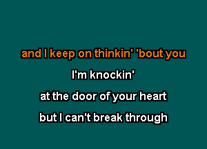 and I keep on thinkin' 'bout you
I'm knockin'

at the door ofyour heart

but I can't break through