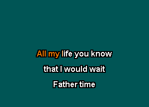 All my life you know

that I would wait

Father time
