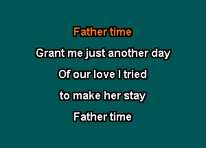 Father time

Grant me just another day

Of our love I tried
to make her stay

Father time