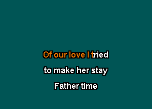 Of our love I tried

to make her stay

Father time