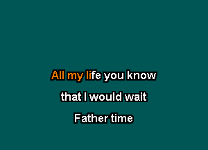 All my life you know

that I would wait

Father time