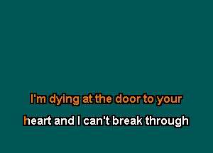 I'm dying at the door to your

heart and I can't break through