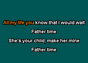 All my life you know that I would wait

Father time

She's your child, make her mine

Father time
