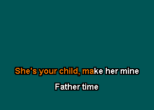 She's your child, make her mine

Father time