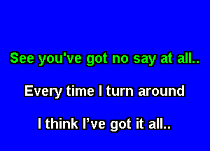 See you've got no say at all..

Every time I turn around

lthink I've got it all..