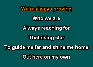 We're always proving
Who we are
Always reaching for
That rising star

To guide me far and shine me home

Out here on my own