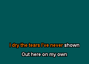 I dry the tears I've never shown

Out here on my own