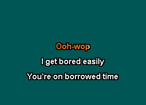 Ooh-wop

lget bored easily

You're on borrowed time
