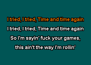 ltried, I tried, Time and time again
ltried, I tried, Time and time again
So I'm sayin' fuck your games,

this ain't the way I'm rollin'
