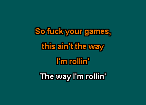So fuck your games,

this ain't the way
I'm rollin'

The way I'm rollin'
