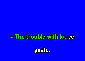 - The trouble with lo..ve

yeah