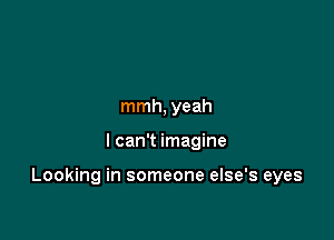 mmh, yeah

I can't imagine

Looking in someone else's eyes