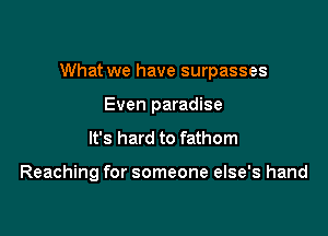 What we have surpasses

Even paradise
It's hard to fathom

Reaching for someone else's hand