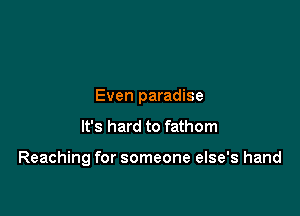 Even paradise

It's hard to fathom

Reaching for someone else's hand