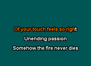 Ofyourtouch feels so right

Unending passion

Somehow the fire never dies