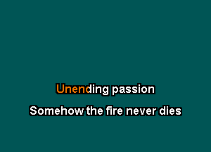 Unending passion

Somehow the fire never dies