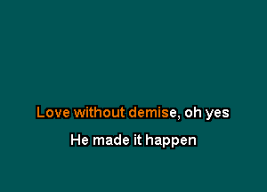 Love without demise, oh yes

He made it happen