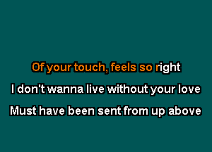 Ofyourtouch, feels so right

I don't wanna live without your love

Must have been sent from up above