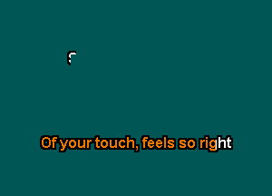 Ofyour touch, feels so right